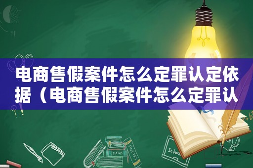 電商售假案件怎么定罪認定依據（電商售假案件怎么定罪認定）