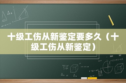 十級工傷從新鑒定要多久（十級工傷從新鑒定）