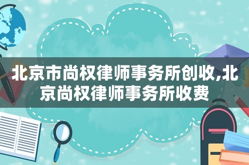 北京市尚權(quán)律師事務(wù)所創(chuàng)收,北京尚權(quán)律師事務(wù)所收費(fèi)
