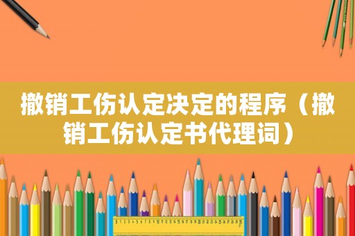 撤銷工傷認定決定的程序（撤銷工傷認定書代理詞）