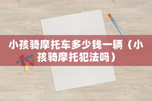 小孩騎摩托車多少錢一輛（小孩騎摩托犯法嗎）