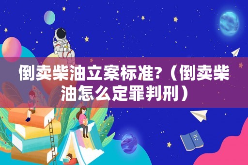 倒賣柴油立案標準?（倒賣柴油怎么定罪判刑）