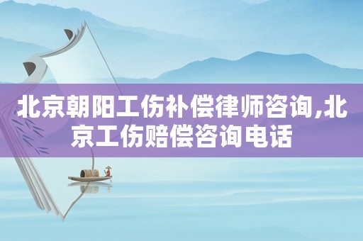 北京朝陽工傷補償律師咨詢,北京工傷賠償咨詢電話
