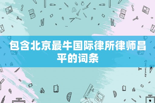 包含北京最牛國際律所律師昌平的詞條