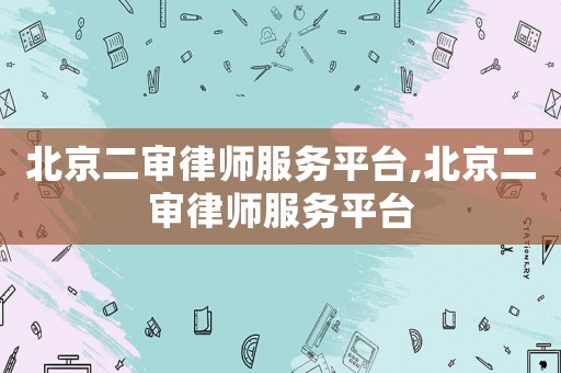 北京二審律師服務平臺,北京二審律師服務平臺