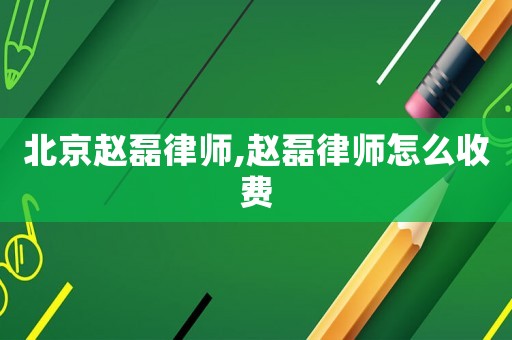 北京趙磊律師,趙磊律師怎么收費