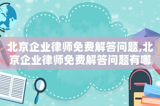 北京企業律師免費解答問題,北京企業律師免費解答問題有哪些