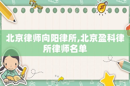 北京律師向陽律所,北京盈科律所律師名單