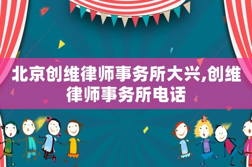 北京創(chuàng)維律師事務(wù)所大興,創(chuàng)維律師事務(wù)所電話