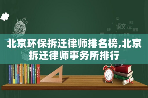 北京環保拆遷律師排名榜,北京拆遷律師事務所排行