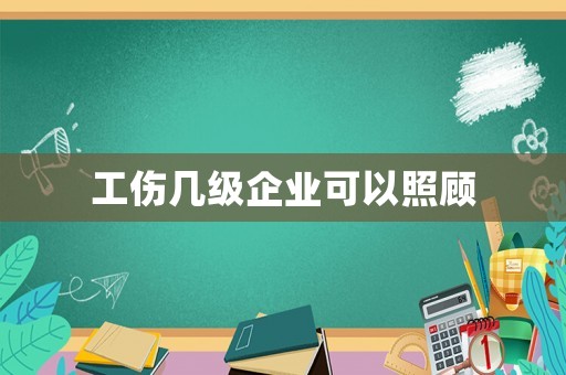 工傷幾級企業可以照顧