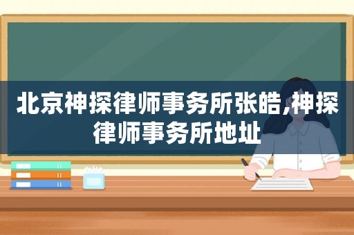 北京神探律師事務(wù)所張皓,神探律師事務(wù)所地址