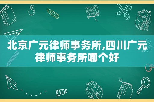 北京廣元律師事務所,四川廣元律師事務所哪個好