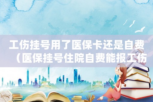 工傷掛號用了醫?？ㄟ€是自費（醫保掛號住院自費能報工傷么）