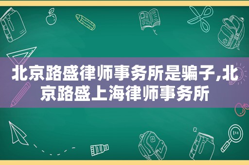 北京路盛律師事務所是騙子,北京路盛上海律師事務所