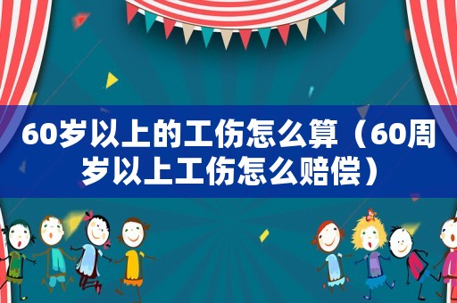 60歲以上的工傷怎么算（60周歲以上工傷怎么賠償）