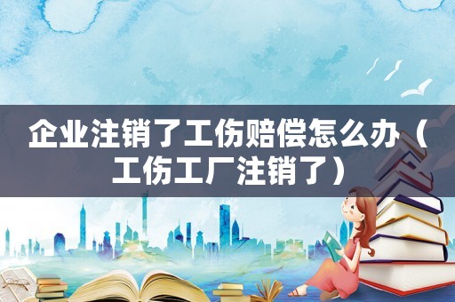 企業注銷了工傷賠償怎么辦（工傷工廠注銷了）