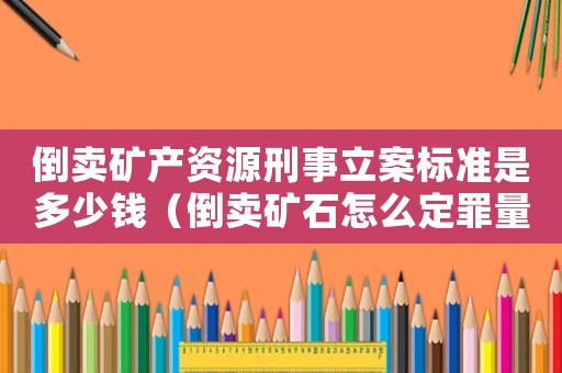 倒賣礦產資源刑事立案標準是多少錢（倒賣礦石怎么定罪量刑最少）