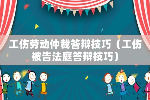 工傷勞動仲裁答辯技巧（工傷被告法庭答辯技巧）