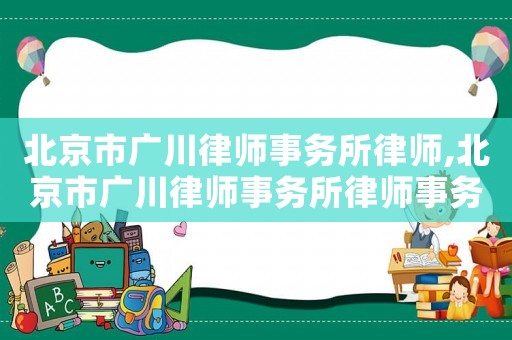 北京市廣川律師事務所律師,北京市廣川律師事務所律師事務所