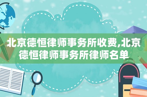 北京德恒律師事務所收費,北京德恒律師事務所律師名單