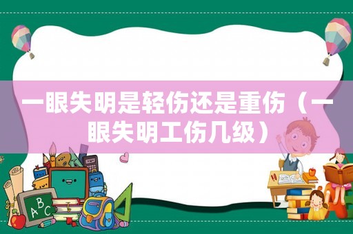 一眼失明是輕傷還是重傷（一眼失明工傷幾級(jí)）