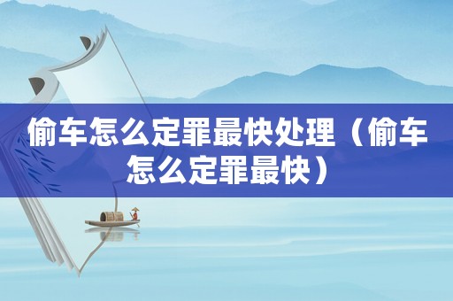 偷車怎么定罪最快處理（偷車怎么定罪最快）