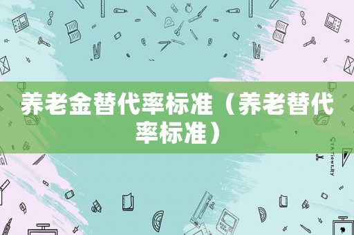 養(yǎng)老金替代率標(biāo)準(zhǔn)（養(yǎng)老替代率標(biāo)準(zhǔn)）