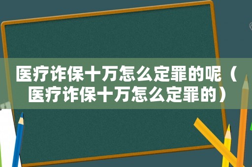 醫(yī)療詐保十萬(wàn)怎么定罪的呢（醫(yī)療詐保十萬(wàn)怎么定罪的）
