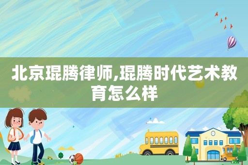北京琨騰律師,琨騰時(shí)代藝術(shù)教育怎么樣