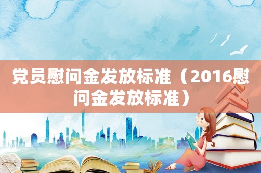 黨員慰問金發(fā)放標準（2016慰問金發(fā)放標準）