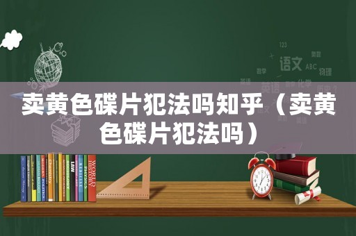 賣黃色碟片犯法嗎知乎（賣黃色碟片犯法嗎）