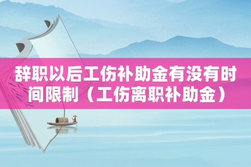辭職以后工傷補助金有沒有時間限制（工傷離職補助金）