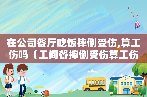 在公司餐廳吃飯摔倒受傷,算工傷嗎（工間餐摔倒受傷算工傷嗎）