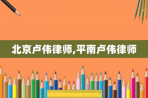 北京盧偉律師,平南盧偉律師
