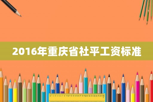 2016年重慶省社平工資標準