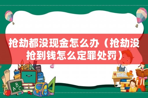 搶劫都沒現(xiàn)金怎么辦（搶劫沒搶到錢怎么定罪處罰）