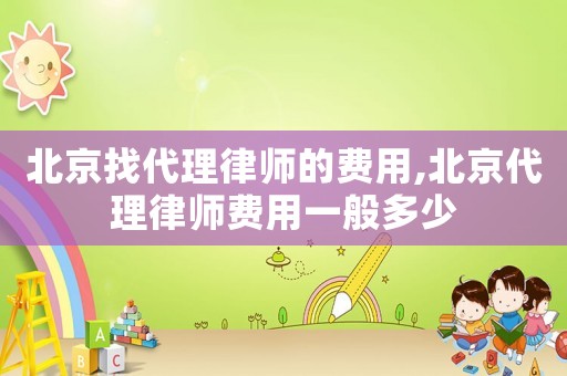 北京找代理律師的費用,北京代理律師費用一般多少