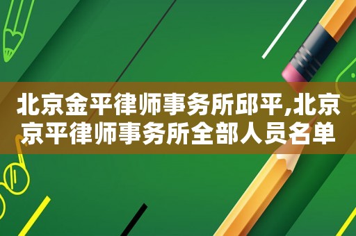 北京金平律師事務所邱平,北京京平律師事務所全部人員名單