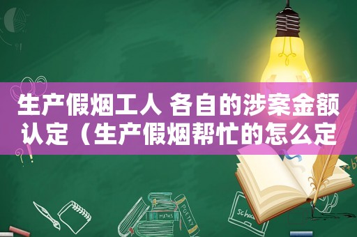 生產假煙工人 各自的涉案金額認定（生產假煙幫忙的怎么定罪）