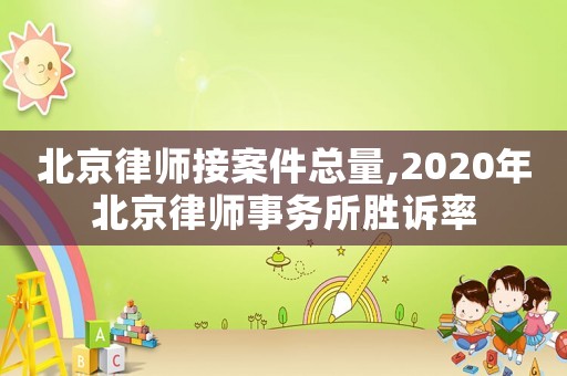 北京律師接案件總量,2020年北京律師事務所勝訴率