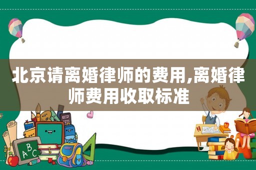 北京請離婚律師的費用,離婚律師費用收取標準