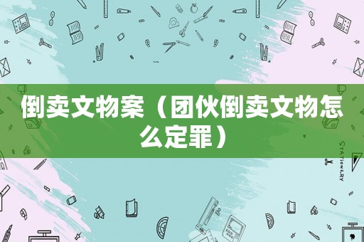 倒賣文物案（團(tuán)伙倒賣文物怎么定罪）