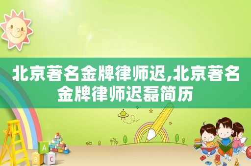 北京著名金牌律師遲,北京著名金牌律師遲磊簡歷