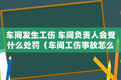 車間發生工傷 車間負責人會受什么處罰（車間工傷事故怎么辦）