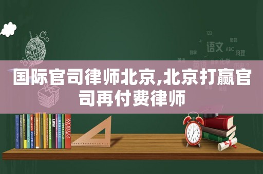 國(guó)際官司律師北京,北京打贏官司再付費(fèi)律師