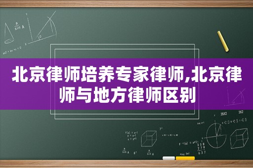 北京律師培養專家律師,北京律師與地方律師區別