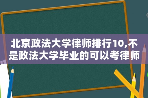 北京政法大學律師排行10,不是政法大學畢業的可以考律師嗎