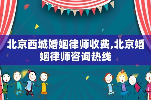 北京西城婚姻律師收費,北京婚姻律師咨詢熱線