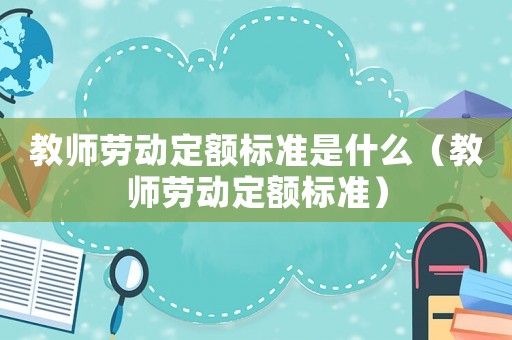 教師勞動定額標準是什么（教師勞動定額標準）